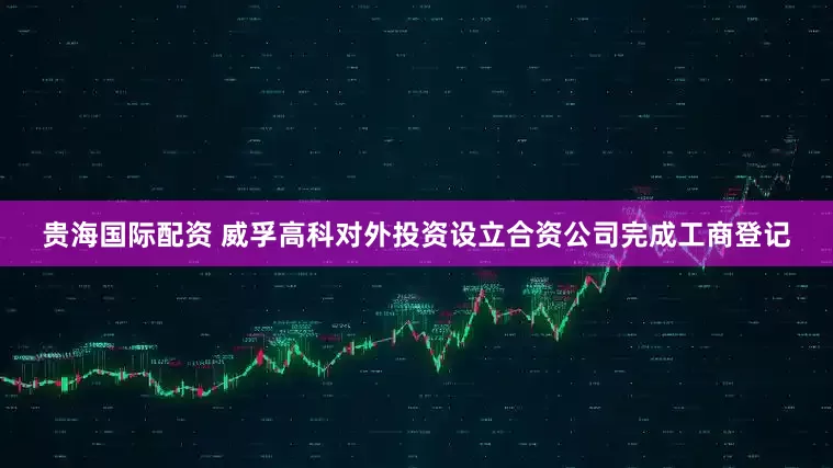 贵海国际配资 威孚高科对外投资设立合资公司完成工商登记