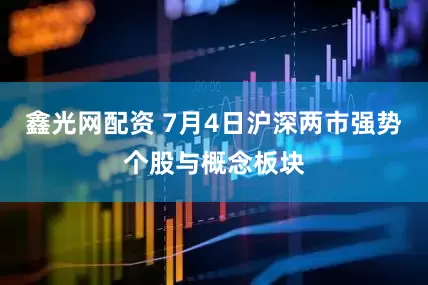 鑫光网配资 7月4日沪深两市强势个股与概念板块