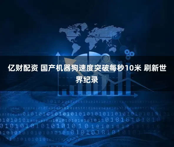 亿财配资 国产机器狗速度突破每秒10米 刷新世界纪录