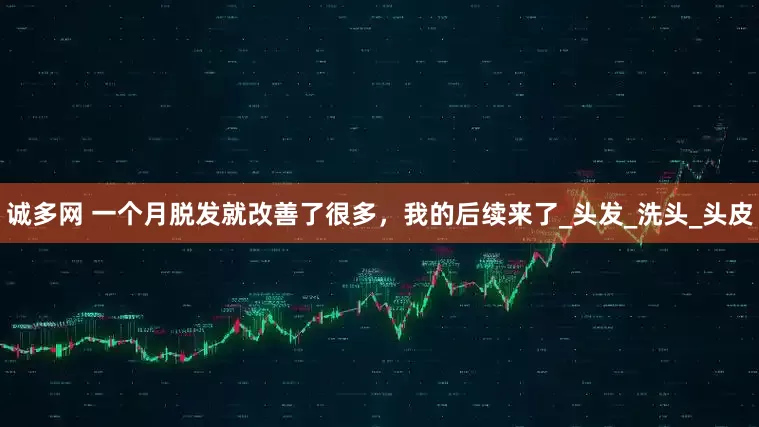 诚多网 一个月脱发就改善了很多，我的后续来了_头发_洗头_头皮