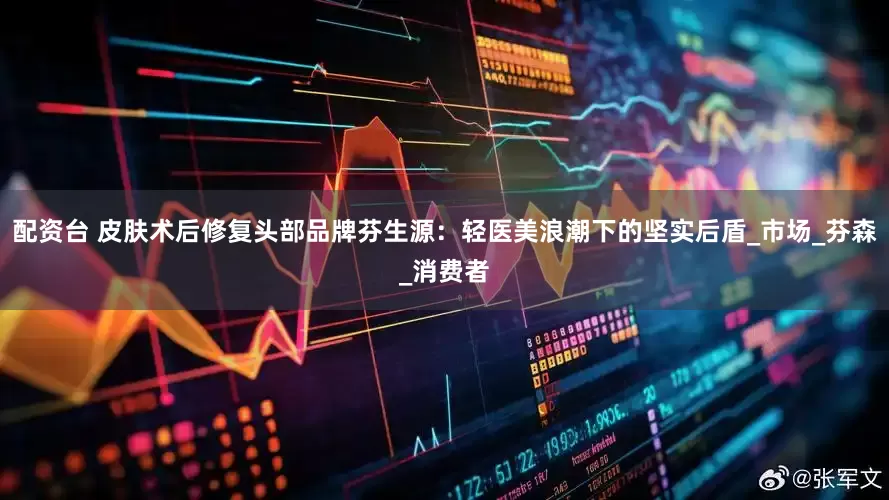 配资台 皮肤术后修复头部品牌芬生源：轻医美浪潮下的坚实后盾_市场_芬森_消费者