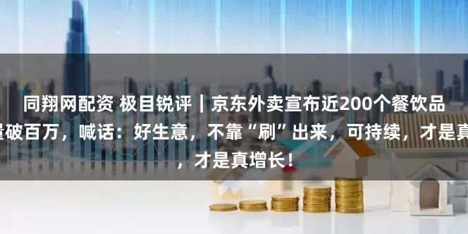 同翔网配资 极目锐评｜京东外卖宣布近200个餐饮品牌销量破百万，喊话：好生意，不靠“刷”出来，可持续，才是真增长！