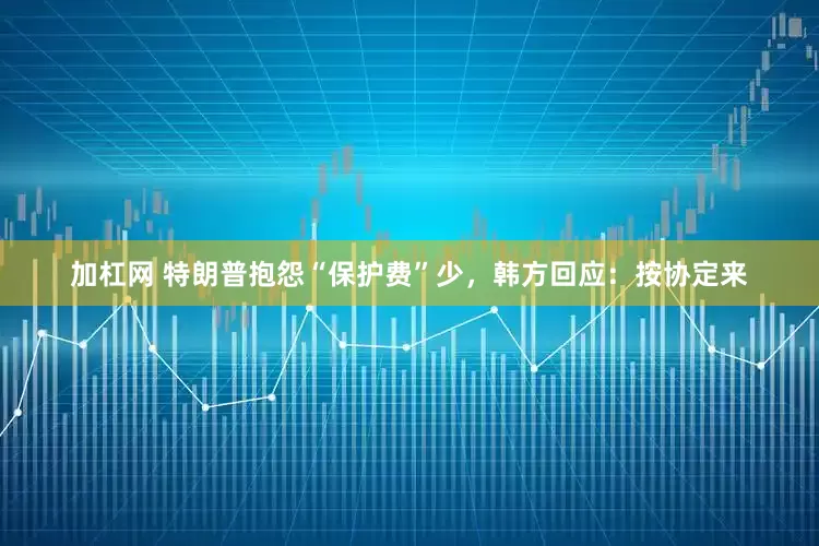 加杠网 特朗普抱怨“保护费”少，韩方回应：按协定来