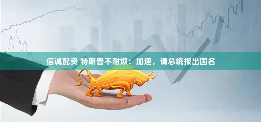 信诚配资 特朗普不耐烦：加速，请总统报出国名