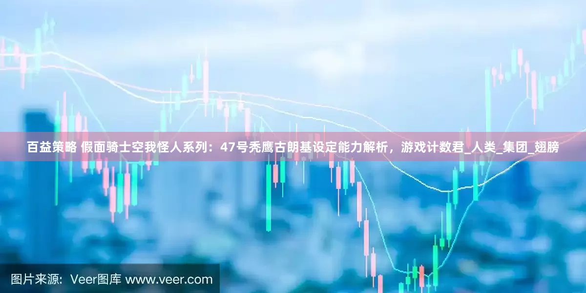 百益策略 假面骑士空我怪人系列：47号秃鹰古朗基设定能力解析，游戏计数君_人类_集团_翅膀