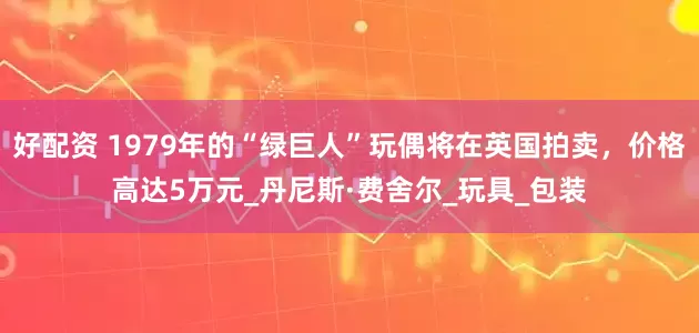 好配资 1979年的“绿巨人”玩偶将在英国拍卖，价格高达5万元_丹尼斯·费舍尔_玩具_包装