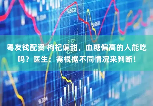 粤友钱配资 枸杞偏甜，血糖偏高的人能吃吗？医生：需根据不同情况来判断！
