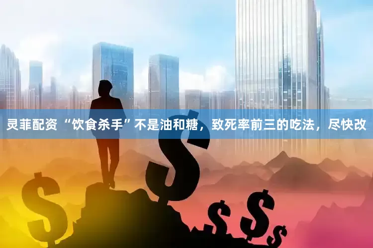 灵菲配资 “饮食杀手”不是油和糖，致死率前三的吃法，尽快改