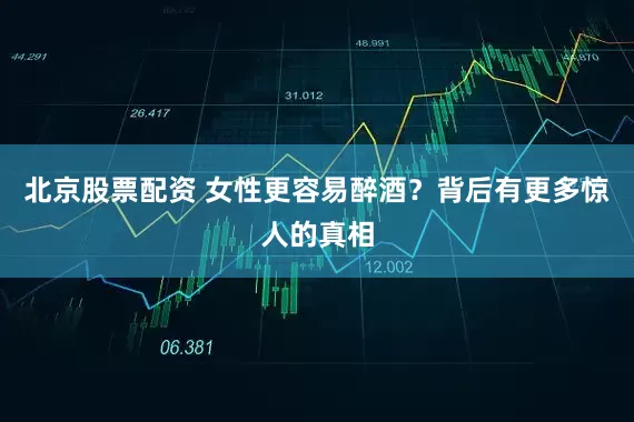 北京股票配资 女性更容易醉酒？背后有更多惊人的真相