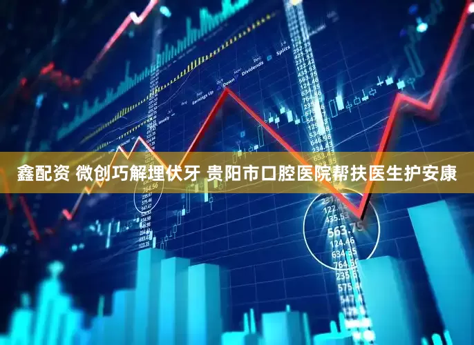 鑫配资 微创巧解埋伏牙 贵阳市口腔医院帮扶医生护安康