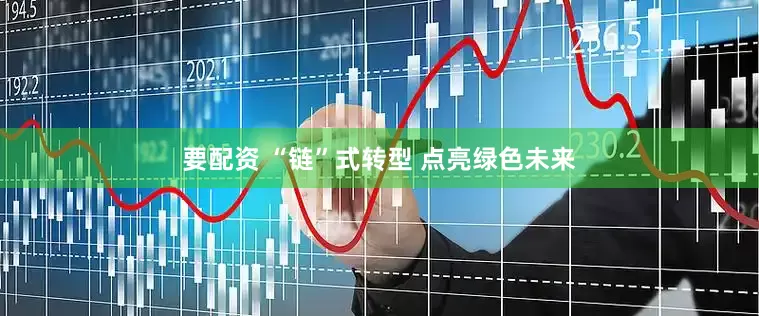 要配资 “链”式转型 点亮绿色未来