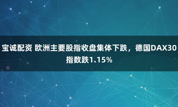 宝诚配资 欧洲主要股指收盘集体下跌，德国DAX30指数跌1.15%