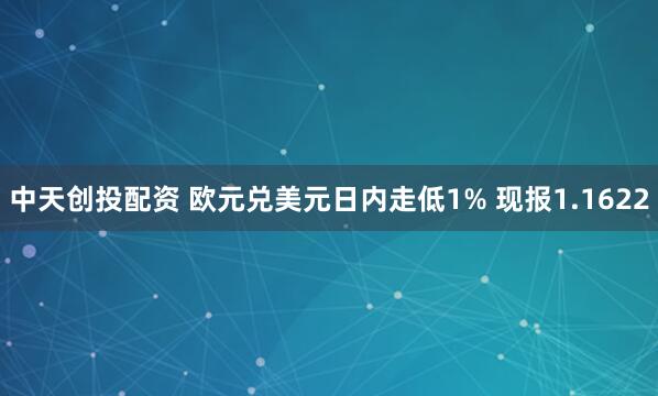 中天创投配资 欧元兑美元日内走低1% 现报1.1622