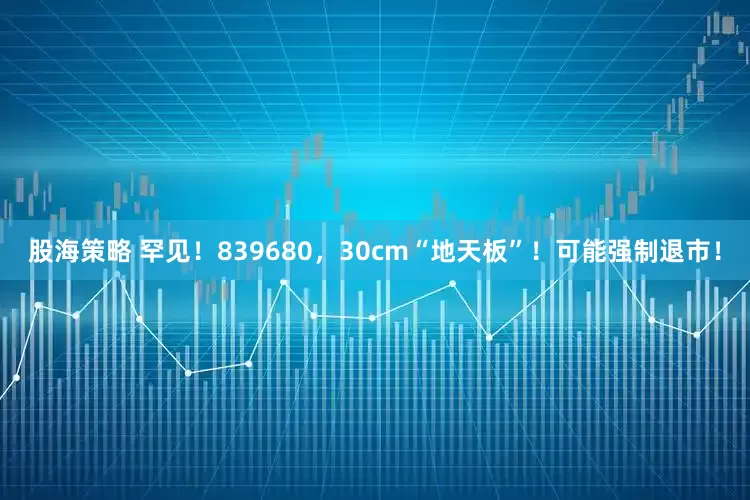 股海策略 罕见！839680，30cm“地天板”！可能强制退市！