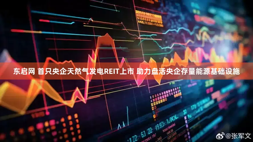 东启网 首只央企天然气发电REIT上市 助力盘活央企存量能源基础设施
