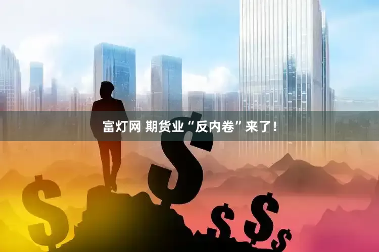 富灯网 期货业“反内卷”来了！