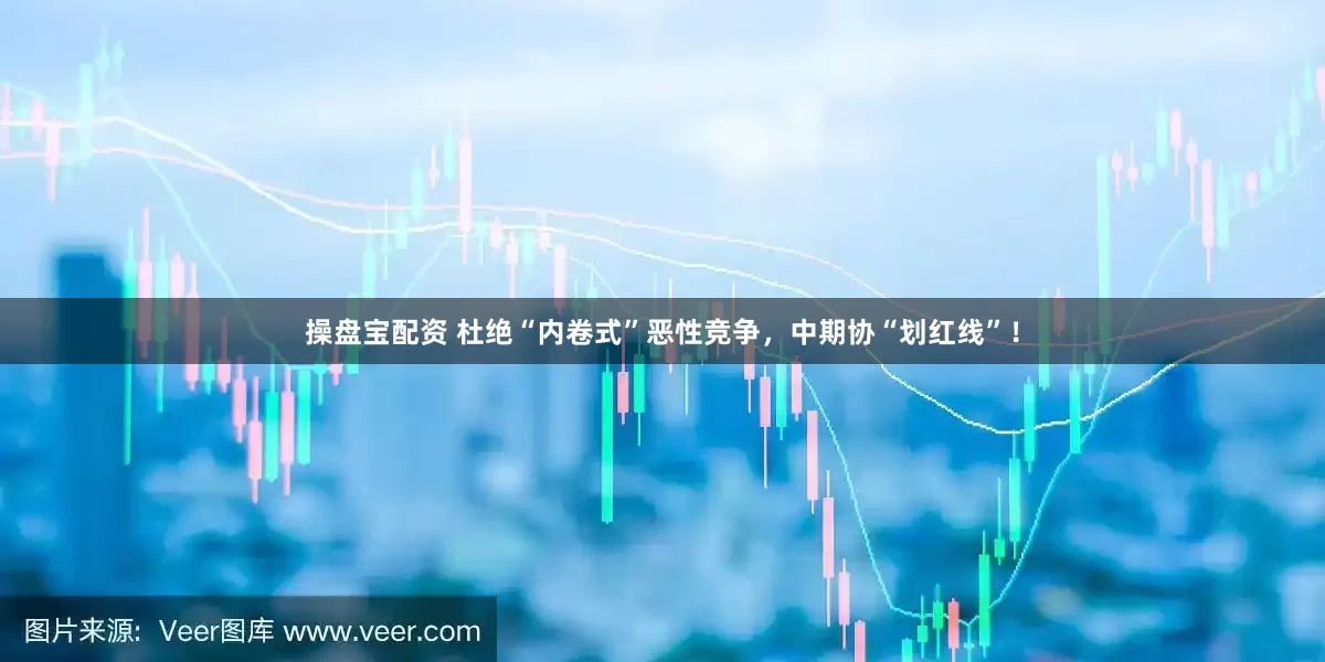 操盘宝配资 杜绝“内卷式”恶性竞争，中期协“划红线”！