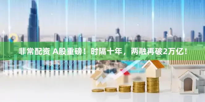 非常配资 A股重磅！时隔十年，两融再破2万亿！
