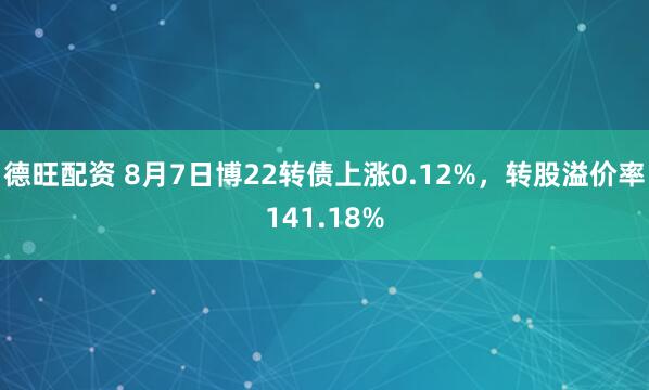 德旺配资 8月7日博22转债上涨0.12%，转股溢价率141.18%