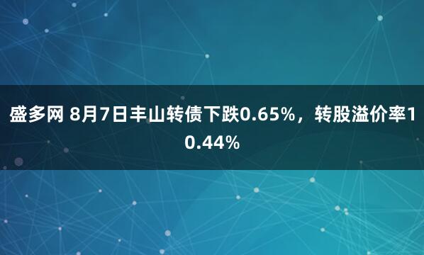盛多网 8月7日丰山转债下跌0.65%，转股溢价率10.44%