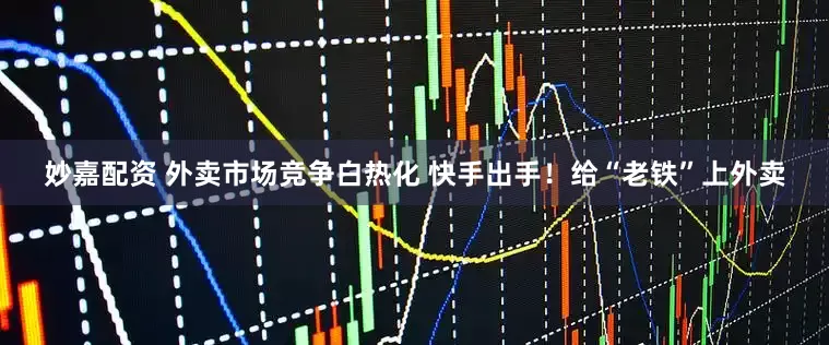 妙嘉配资 外卖市场竞争白热化 快手出手！给“老铁”上外卖