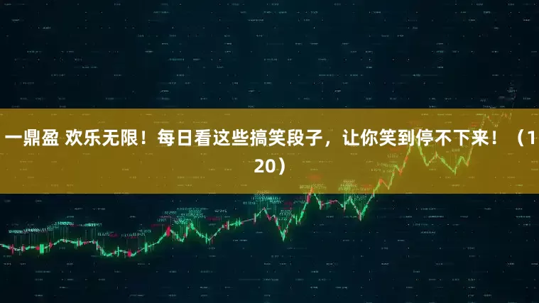 一鼎盈 欢乐无限！每日看这些搞笑段子，让你笑到停不下来！（120）