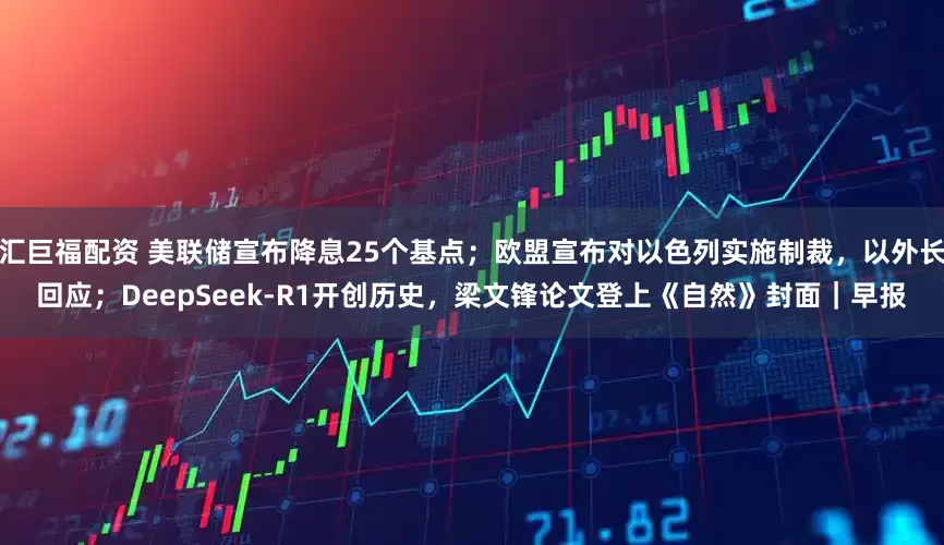 汇巨福配资 美联储宣布降息25个基点；欧盟宣布对以色列实施制裁，以外长回应；DeepSeek-R1开创历史，梁文锋论文登上《自然》封面｜早报