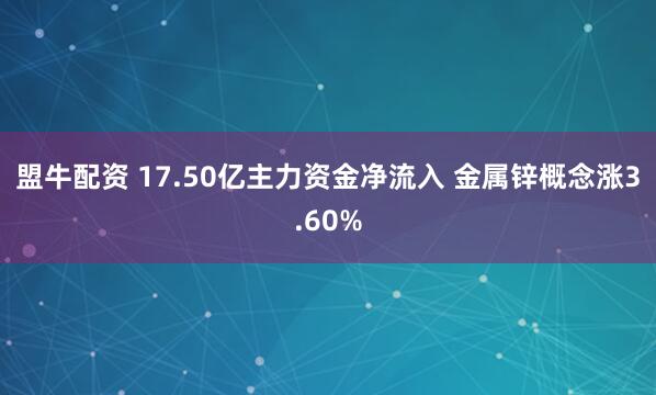 盟牛配资 17.50亿主力资金净流入 金属锌概念涨3.60%