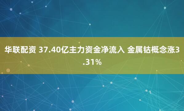 华联配资 37.40亿主力资金净流入 金属钴概念涨3.31%