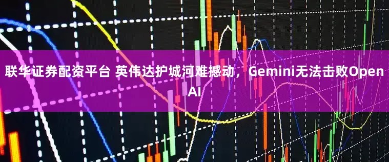 联华证券配资平台 英伟达护城河难撼动，Gemini无法击败OpenAI