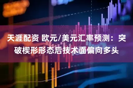 天涯配资 欧元/美元汇率预测：突破楔形形态后技术面偏向多头