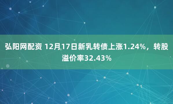 弘阳网配资 12月17日新乳转债上涨1.24%，转股溢价率32.43%