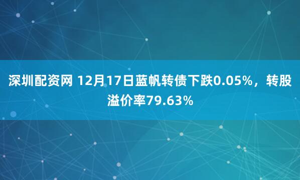 深圳配资网 12月17日蓝帆转债下跌0.05%，转股溢价率79.63%