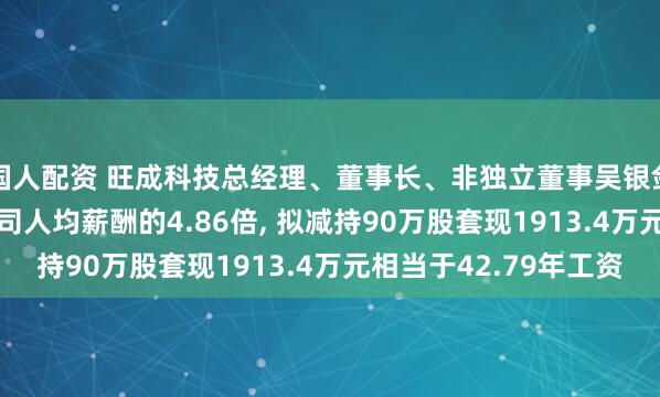 国人配资 旺成科技总经理、董事长、非独立董事吴银剑年薪44.72万是公司人均薪酬的4.86倍, 拟减持90万股套现1913.4万元相当于42.79年工资
