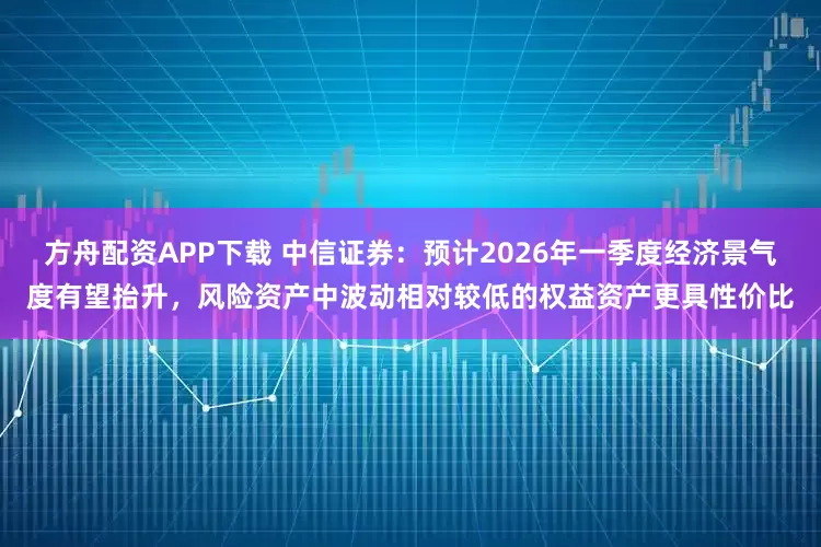 方舟配资APP下载 中信证券：预计2026年一季度经济景气度有望抬升，风险资产中波动相对较低的权益资产更具性价比
