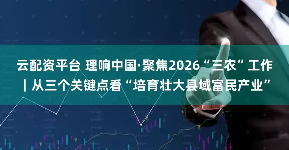 云配资平台 理响中国·聚焦2026“三农”工作｜从三个关键点看“培育壮大县域富民产业”