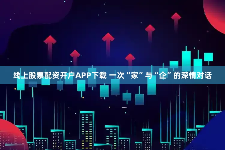 线上股票配资开户APP下载 一次“家”与“企”的深情对话