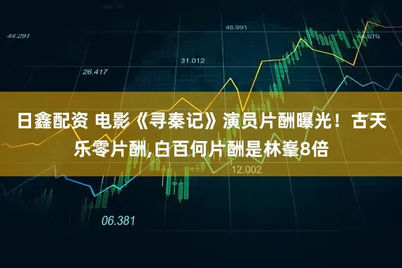 日鑫配资 电影《寻秦记》演员片酬曝光！古天乐零片酬,白百何片酬是林峯8倍