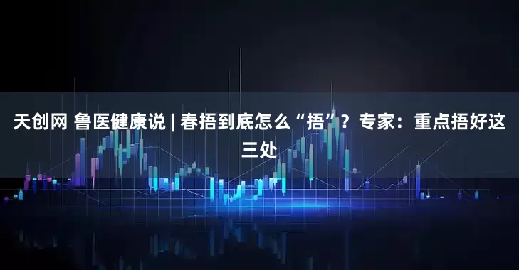 天创网 鲁医健康说 | 春捂到底怎么“捂”?专家:重点捂好这三处