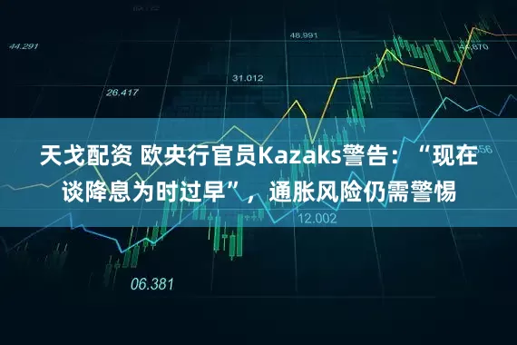 天戈配资 欧央行官员Kazaks警告：“现在谈降息为时过早”，通胀风险仍需警惕