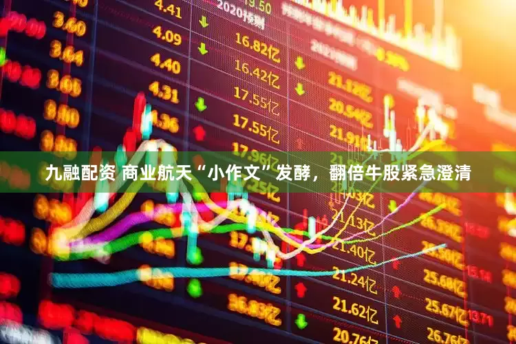 九融配资 商业航天“小作文”发酵，翻倍牛股紧急澄清